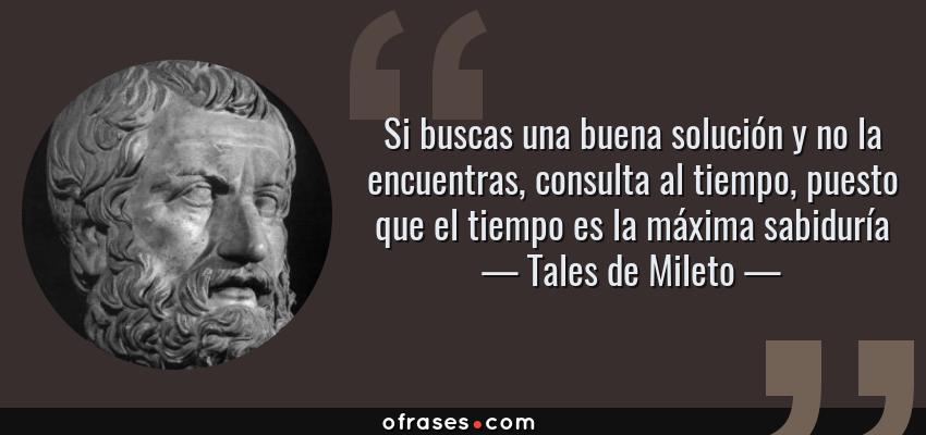 Frases de Tales de Mileto - Si buscas una buena solución y no la encuentras, consulta al tiempo, puesto que el tiempo es la máxima sabiduría