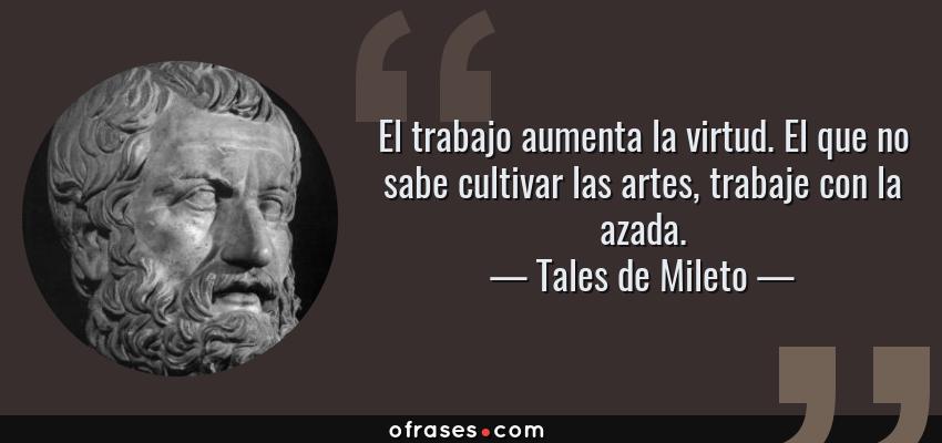 Frases de Tales de Mileto - El trabajo aumenta la virtud. El que no sabe cultivar las artes, trabaje con la azada.
