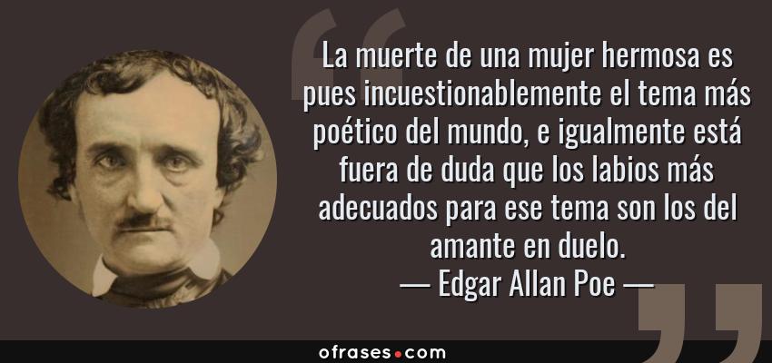 Frases de Edgar Allan Poe - La muerte de una mujer hermosa es pues incuestionablemente el tema más poético del mundo, e igualmente está fuera de duda que los labios más adecuados para ese tema son los del amante en duelo.