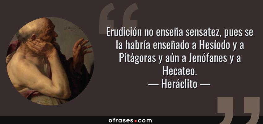 Frases de Heráclito - Erudición no enseña sensatez, pues se la habría enseñado a Hesíodo y a Pitágoras y aún a Jenófanes y a Hecateo.