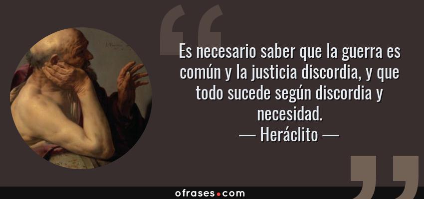 Frases de Heráclito - Es necesario saber que la guerra es común y la justicia discordia, y que todo sucede según discordia y necesidad.