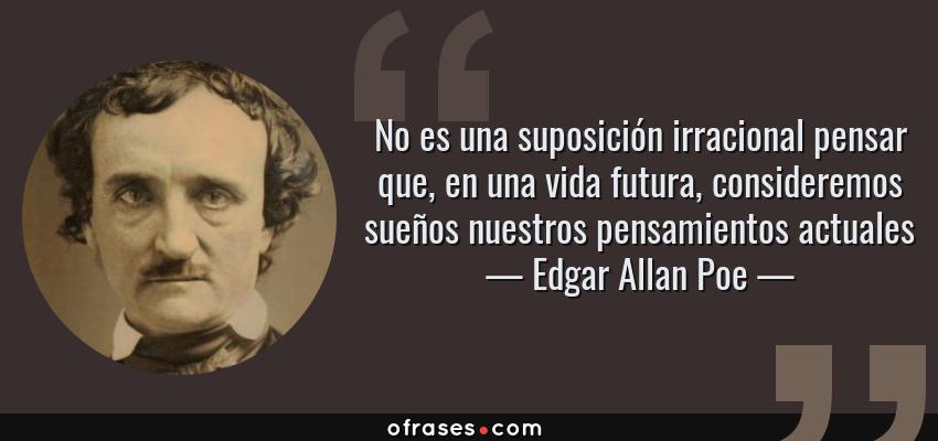 Frases de Edgar Allan Poe - No es una suposición irracional pensar que, en una vida futura, consideremos sueños nuestros pensamientos actuales