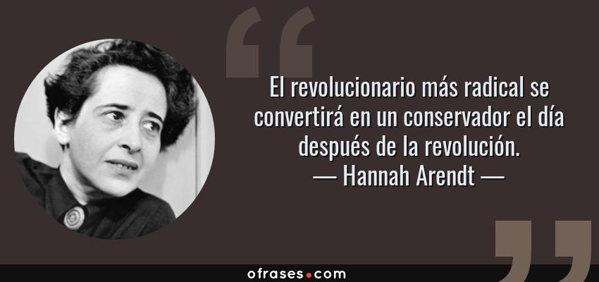 Frases de Hannah Arendt - El revolucionario más radical se convertirá en un conservador el día después de la revolución.