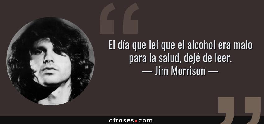 Frases de Jim Morrison - El día que leí que el alcohol era malo para la salud, dejé de leer.