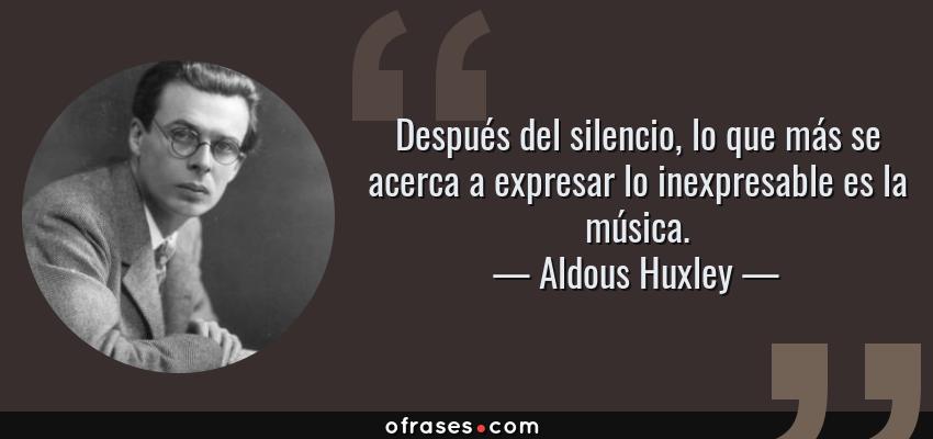 Aldous Huxley: Después del silencio, lo que más se acerca a expresar lo  inexpresable es la música....