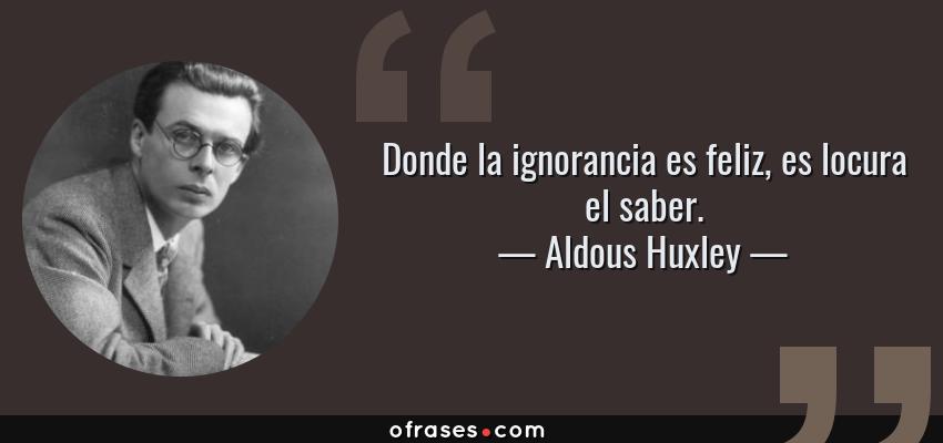 Frases de Aldous Huxley - Donde la ignorancia es feliz, es locura el saber.