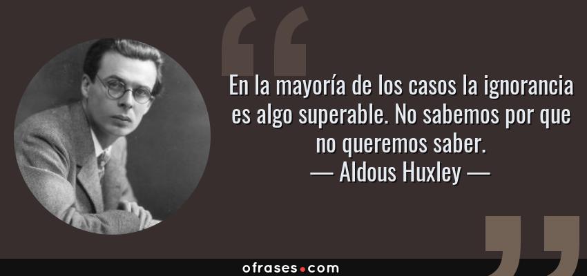 Frases de Aldous Huxley - En la mayoría de los casos la ignorancia es algo superable. No sabemos por que no queremos saber.