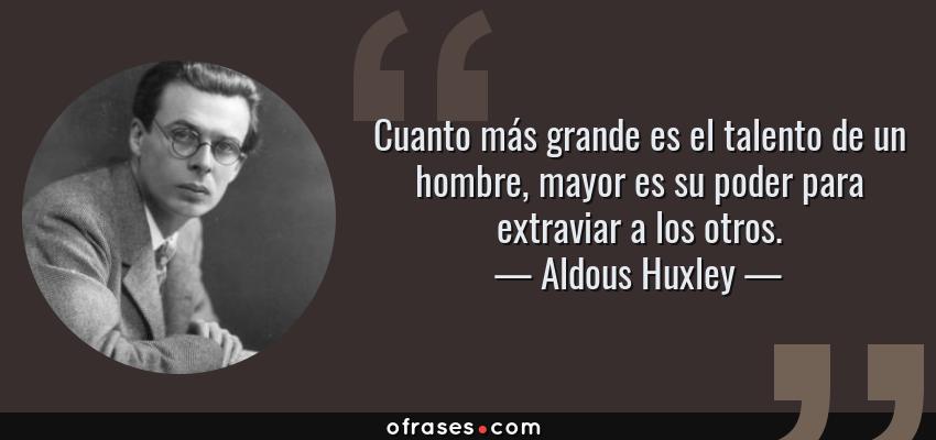Frases de Aldous Huxley - Cuanto más grande es el talento de un hombre, mayor es su poder para extraviar a los otros.