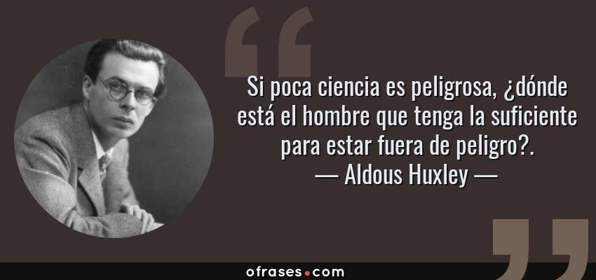 Frases de Aldous Huxley - Si poca ciencia es peligrosa, ¿dónde está el hombre que tenga la suficiente para estar fuera de peligro?.