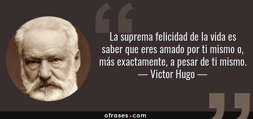 Frases de Victor Hugo - La suprema felicidad de la vida es saber que eres amado por ti mismo o, más exactamente, a pesar de ti mismo.