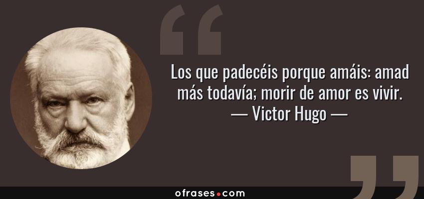Frases de Victor Hugo - Los que padecéis porque amáis: amad más todavía; morir de amor es vivir.