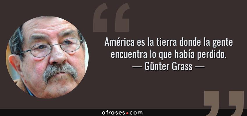 Frases de Günter Grass - América es la tierra donde la gente encuentra lo que había perdido.