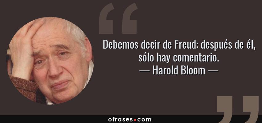 Frases de Harold Bloom - Debemos decir de Freud: después de él, sólo hay comentario.