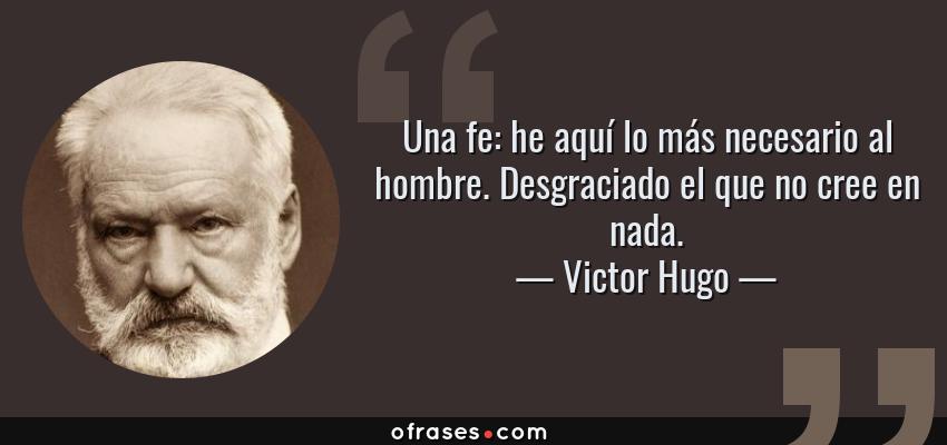 Frases de Victor Hugo - Una fe: he aquí lo más necesario al hombre. Desgraciado el que no cree en nada.