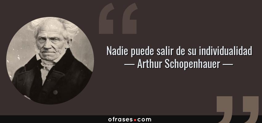 Frases de Arthur Schopenhauer - Nadie puede salir de su individualidad