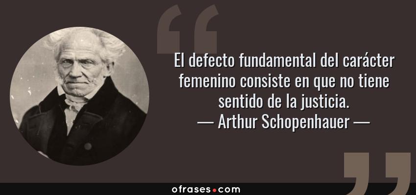 Frases de Arthur Schopenhauer - El defecto fundamental del carácter femenino consiste en que no tiene sentido de la justicia.