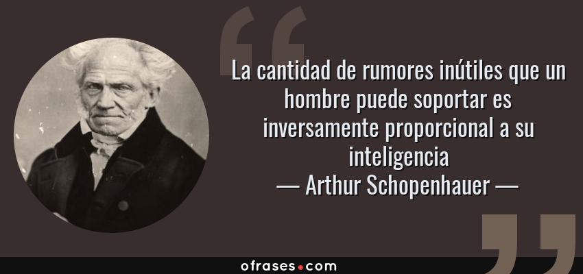 Frases de Arthur Schopenhauer - La cantidad de rumores inútiles que un hombre puede soportar es inversamente proporcional a su inteligencia