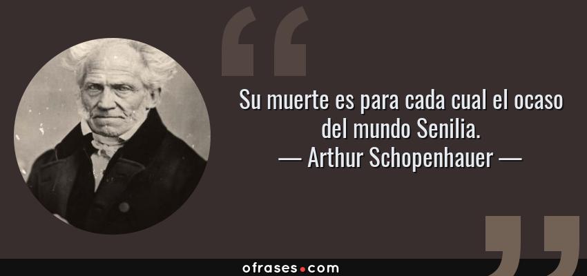 Frases de Arthur Schopenhauer - Su muerte es para cada cual el ocaso del mundo Senilia.