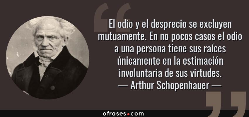 Frases de Arthur Schopenhauer - El odio y el desprecio se excluyen mutuamente. En no pocos casos el odio a una persona tiene sus raíces únicamente en la estimación involuntaria de sus virtudes.
