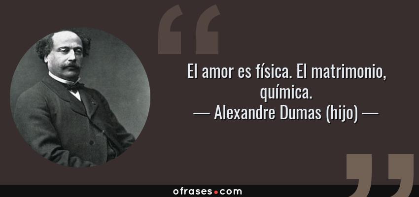Frases de Alexandre Dumas (hijo) - El amor es física. El matrimonio, química.