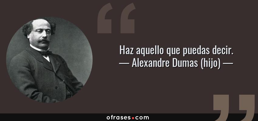 Frases de Alexandre Dumas (hijo) - Haz aquello que puedas decir.