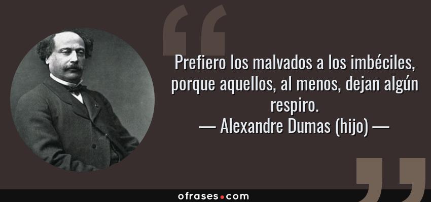 Frases de Alexandre Dumas (hijo) - Prefiero los malvados a los imbéciles, porque aquellos, al menos, dejan algún respiro.