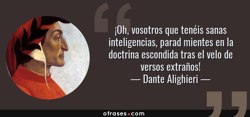Frases de Dante Alighieri - ¡Oh, vosotros que tenéis sanas inteligencias, parad mientes en la doctrina escondida tras el velo de versos extraños!