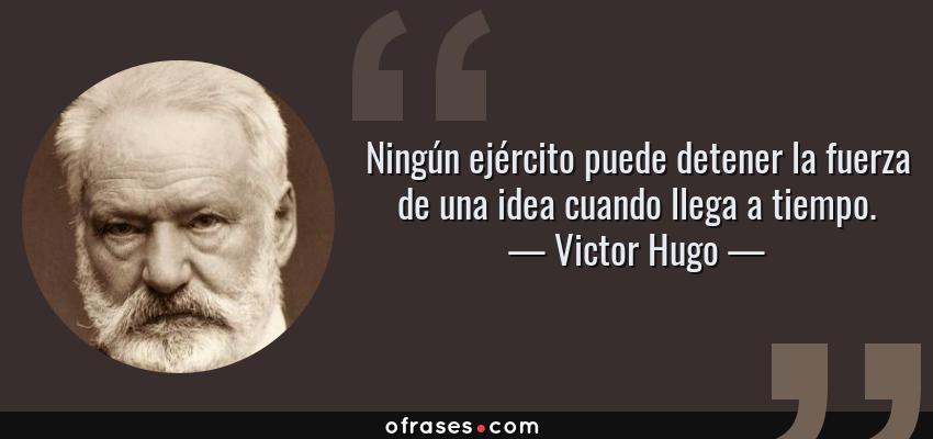 Frases de Victor Hugo - Ningún ejército puede detener la fuerza de una idea cuando llega a tiempo.