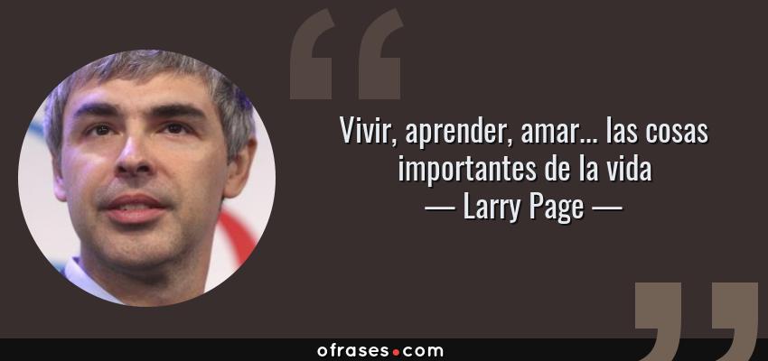 Frases de Larry Page - Vivir, aprender, amar... las cosas importantes de la vida