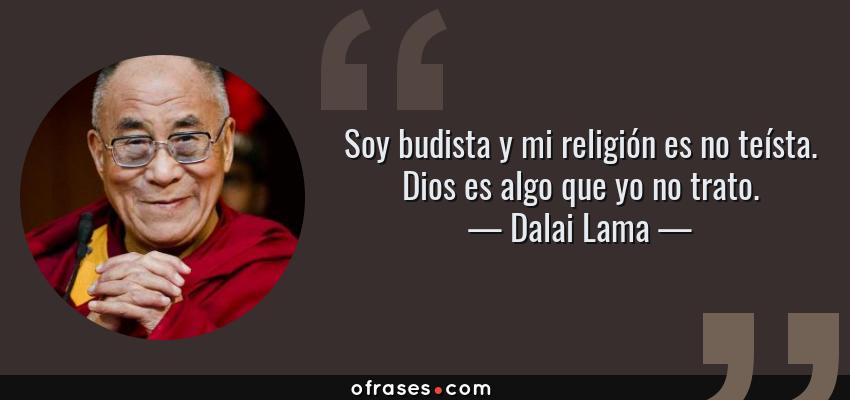 Frases de Dalai Lama - Soy budista y mi religión es no teísta. Dios es algo que yo no trato.