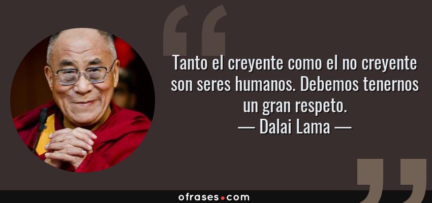 Frases de Dalai Lama - Tanto el creyente como el no creyente son seres humanos. Debemos tenernos un gran respeto.