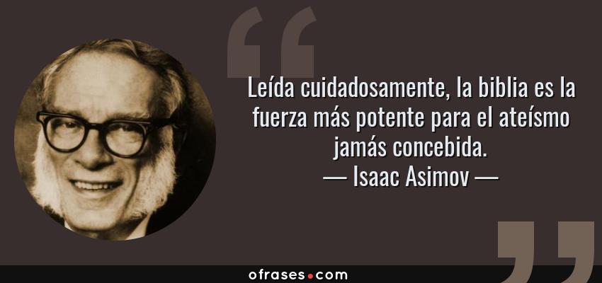 Frases de Isaac Asimov - Leída cuidadosamente, la biblia es la fuerza más potente para el ateísmo jamás concebida.