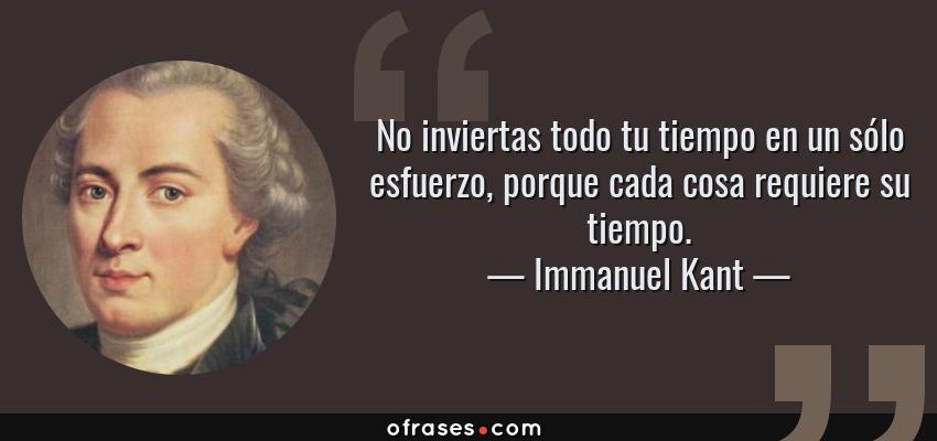 Frases de Immanuel Kant - No inviertas todo tu tiempo en un sólo esfuerzo, porque cada cosa requiere su tiempo.