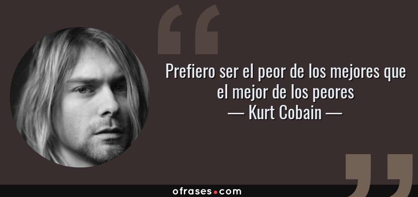 Frases de Kurt Cobain - Prefiero ser el peor de los mejores que el mejor de los peores