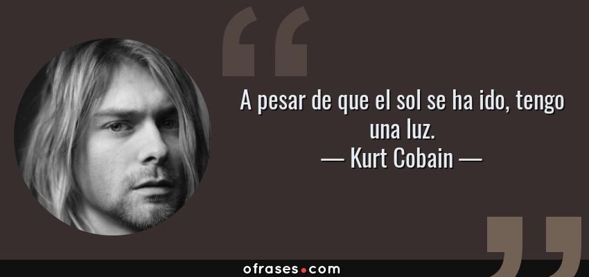 Frases de Kurt Cobain - A pesar de que el sol se ha ido, tengo una luz.