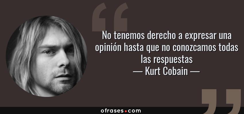 Frases de Kurt Cobain - No tenemos derecho a expresar una opinión hasta que no conozcamos todas las respuestas