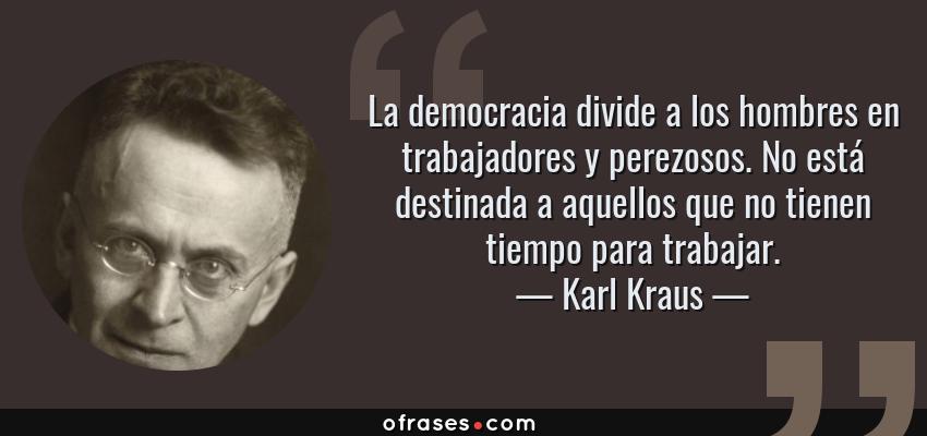 Frases de Karl Kraus - La democracia divide a los hombres en trabajadores y perezosos. No está destinada a aquellos que no tienen tiempo para trabajar.