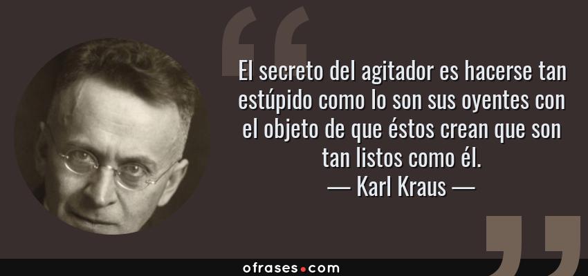 Frases de Karl Kraus - El secreto del agitador es hacerse tan estúpido como lo son sus oyentes con el objeto de que éstos crean que son tan listos como él.