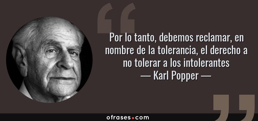 Frases de Karl Popper - Por lo tanto, debemos reclamar, en nombre de la tolerancia, el derecho a no tolerar a los intolerantes
