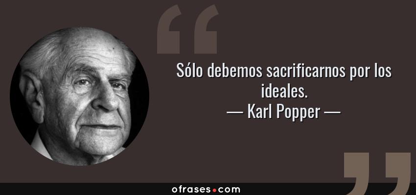 Frases de Karl Popper - Sólo debemos sacrificarnos por los ideales.