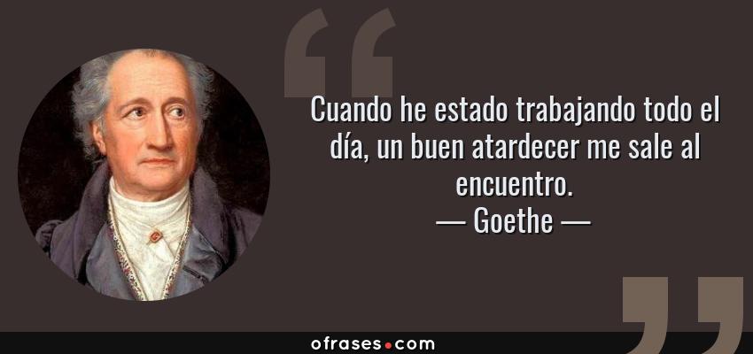 Frases de Goethe - Cuando he estado trabajando todo el día, un buen atardecer me sale al encuentro.