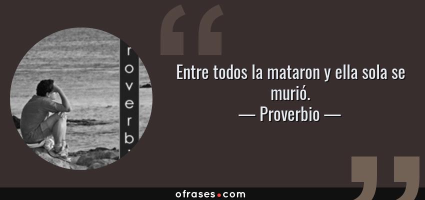 Frases de Proverbio - Entre todos la mataron y ella sola se murió.