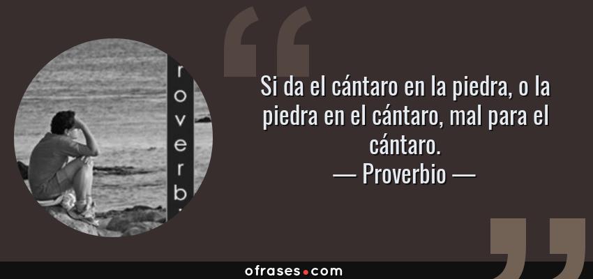 Frases de Proverbio - Si da el cántaro en la piedra, o la piedra en el cántaro, mal para el cántaro.