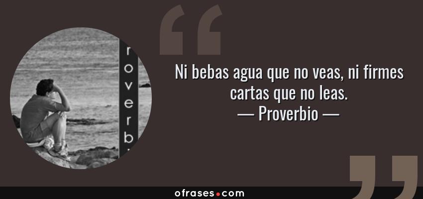 Frases de Proverbio - Ni bebas agua que no veas, ni firmes cartas que no leas.