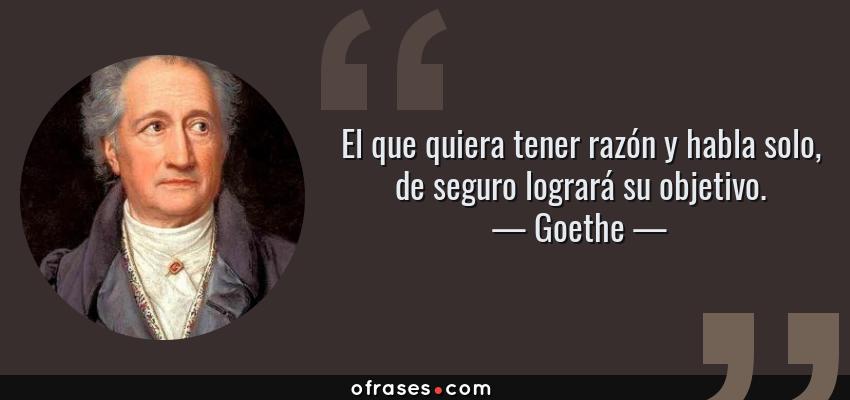 Frases de Goethe - El que quiera tener razón y habla solo, de seguro logrará su objetivo.