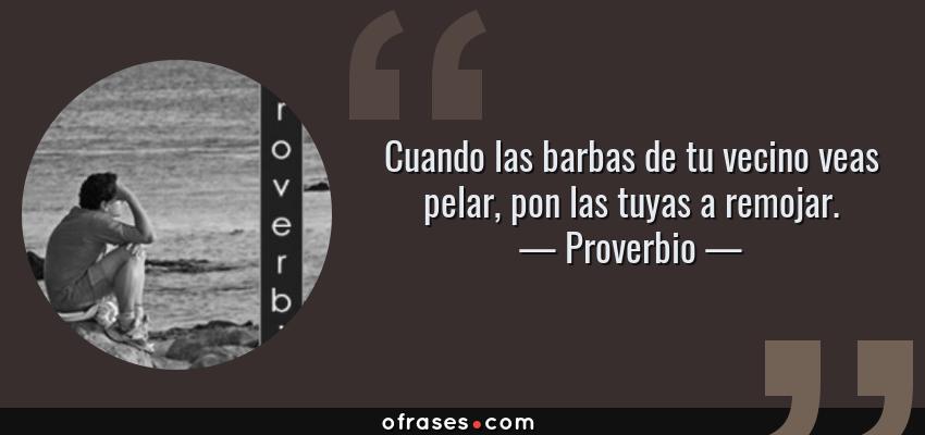 Frases de Proverbio - Cuando las barbas de tu vecino veas pelar, pon las tuyas a remojar.