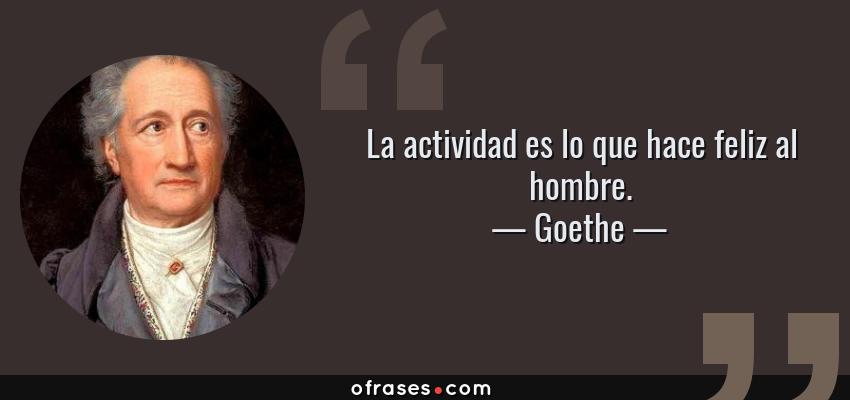 Frases de Goethe - La actividad es lo que hace feliz al hombre.
