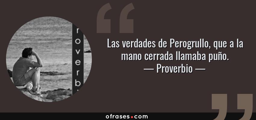 Frases de Proverbio - Las verdades de Perogrullo, que a la mano cerrada llamaba puño.