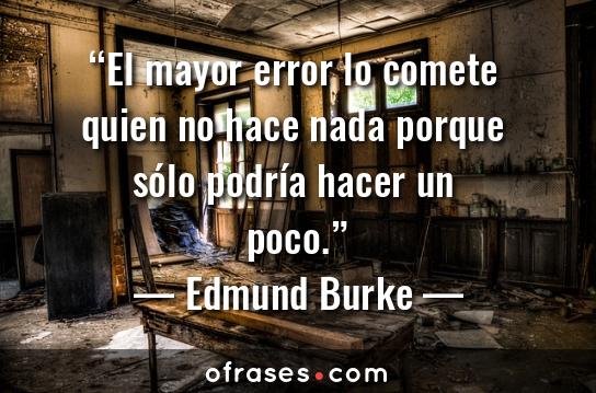 Edmund Burke El mayor error lo comete quien no hace nada porque sólo podría hacer un poco.